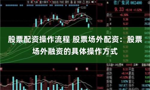 股票配资操作流程 股票场外配资：股票场外融资的具体操作方式
