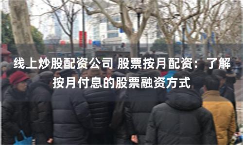 线上炒股配资公司 股票按月配资：了解按月付息的股票融资方式
