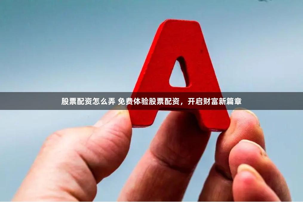 股票配资怎么弄 免费体验股票配资，开启财富新篇章