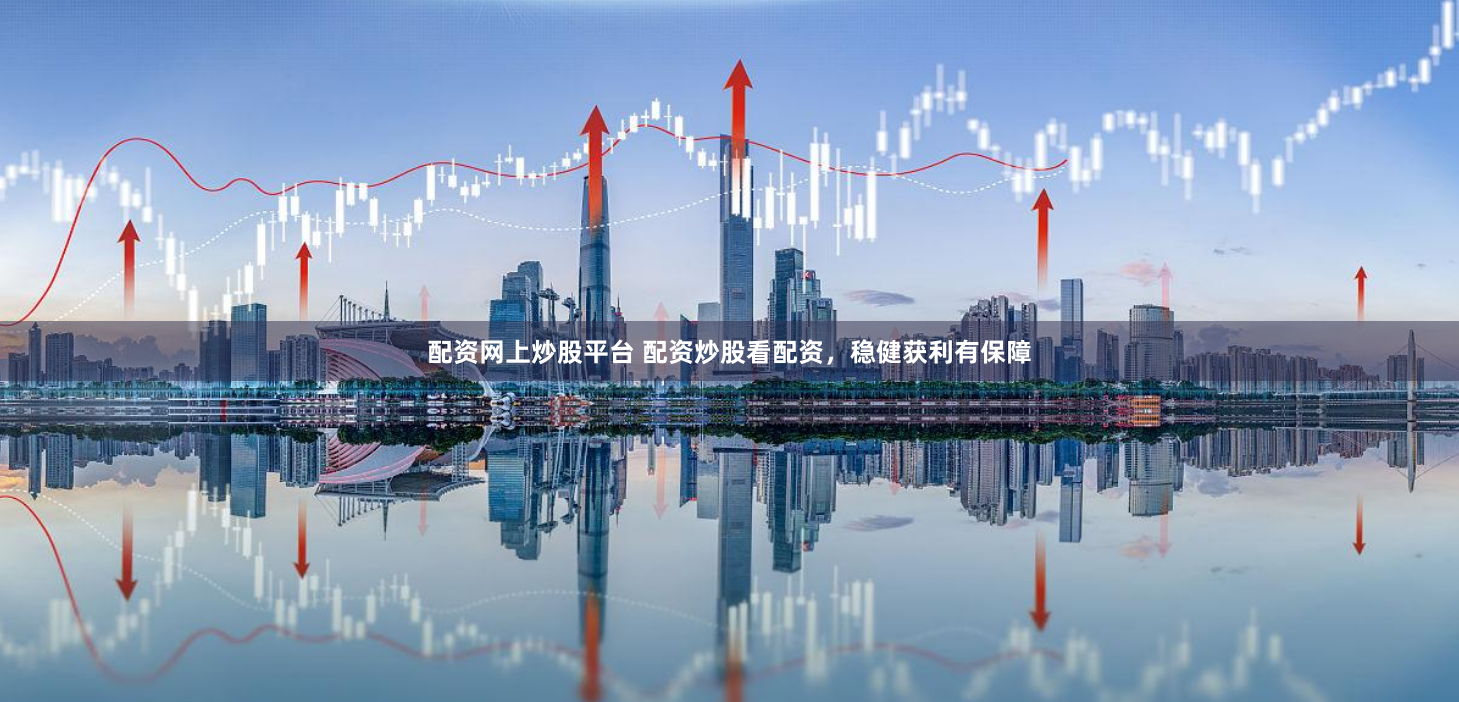 配资网上炒股平台 配资炒股看配资，稳健获利有保障