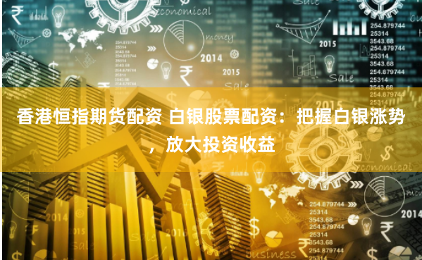 香港恒指期货配资 白银股票配资：把握白银涨势，放大投资收益