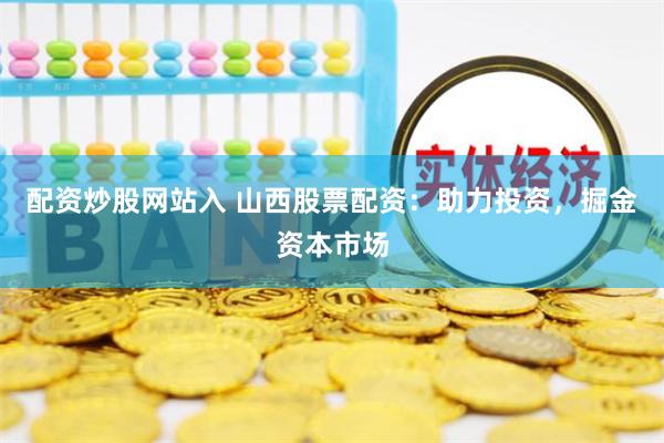配资炒股网站入 山西股票配资：助力投资，掘金资本市场