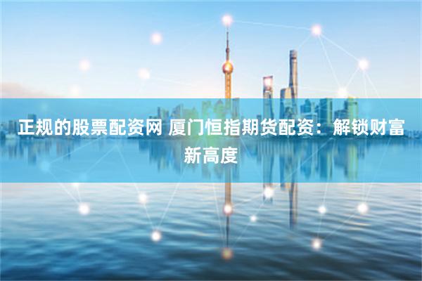 正规的股票配资网 厦门恒指期货配资：解锁财富新高度