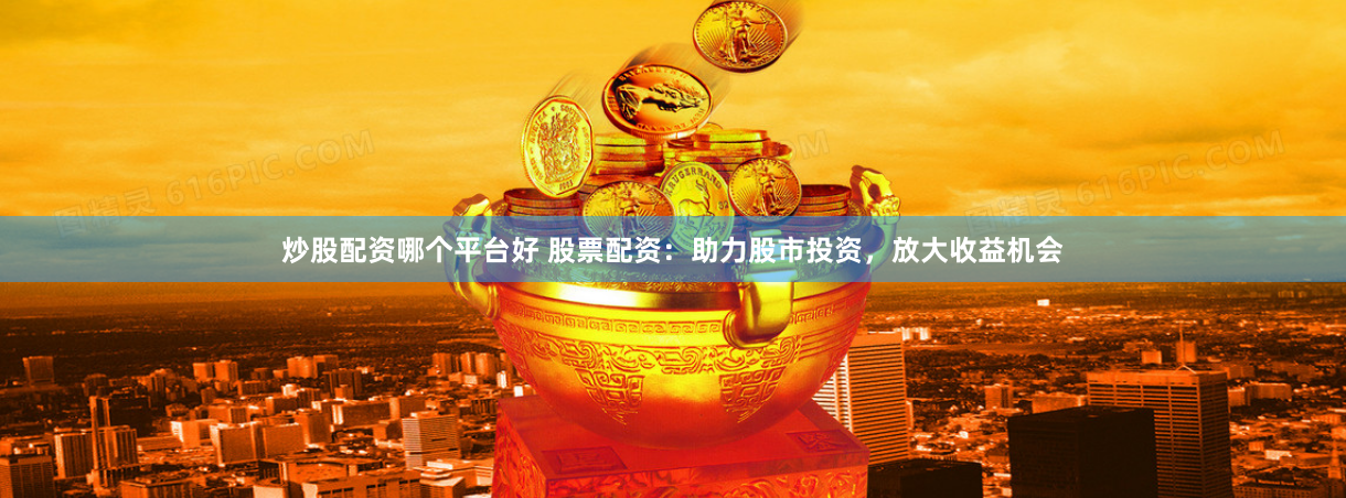 炒股配资哪个平台好 股票配资：助力股市投资，放大收益机会