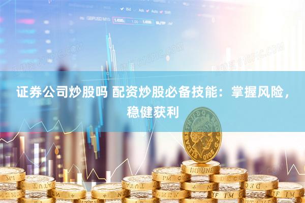 证券公司炒股吗 配资炒股必备技能：掌握风险，稳健获利