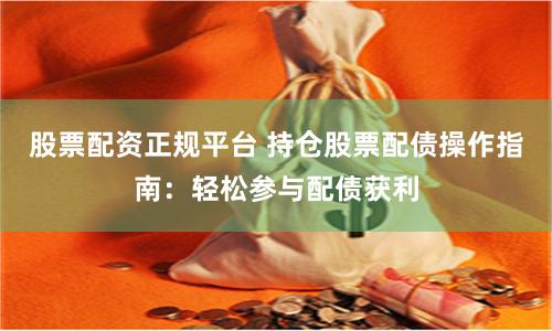 股票配资正规平台 持仓股票配债操作指南：轻松参与配债获利