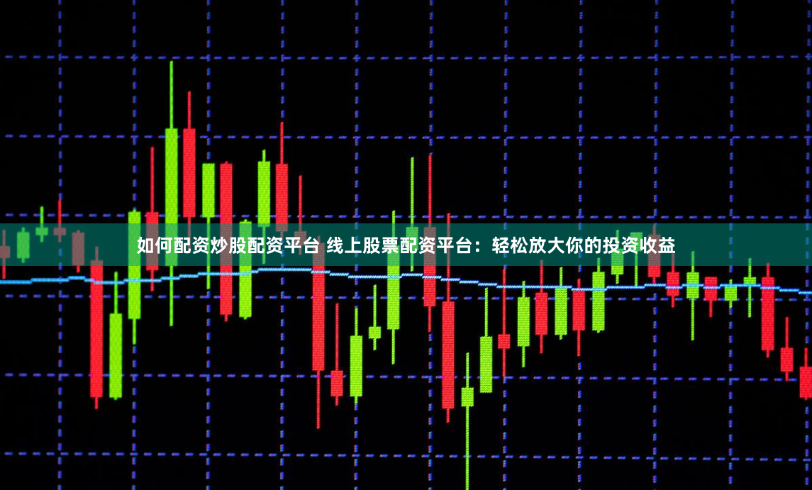 如何配资炒股配资平台 线上股票配资平台：轻松放大你的投资收益