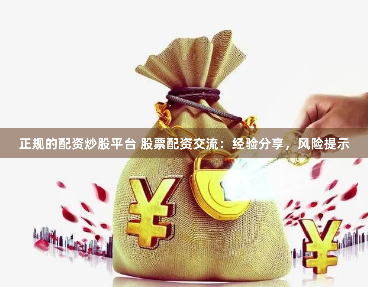 正规的配资炒股平台 股票配资交流：经验分享，风险提示