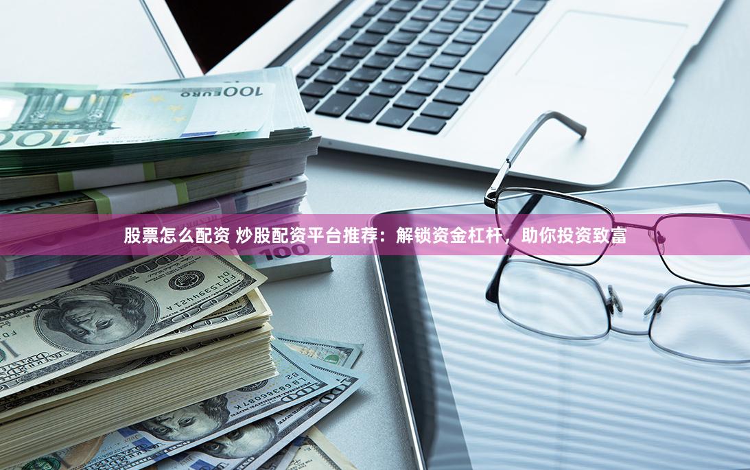 股票怎么配资 炒股配资平台推荐：解锁资金杠杆，助你投资致富
