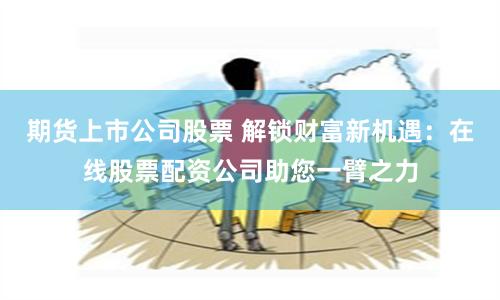 期货上市公司股票 解锁财富新机遇：在线股票配资公司助您一臂之力