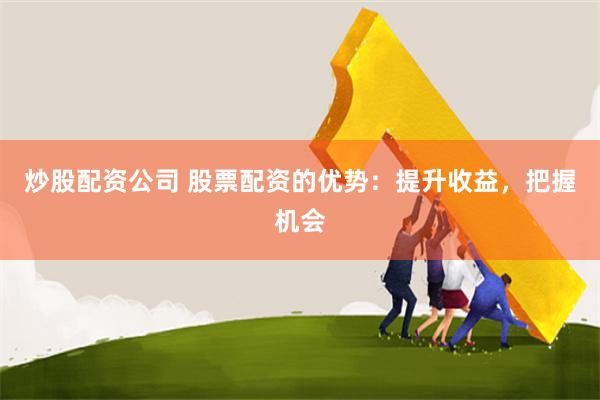 炒股配资公司 股票配资的优势：提升收益，把握机会