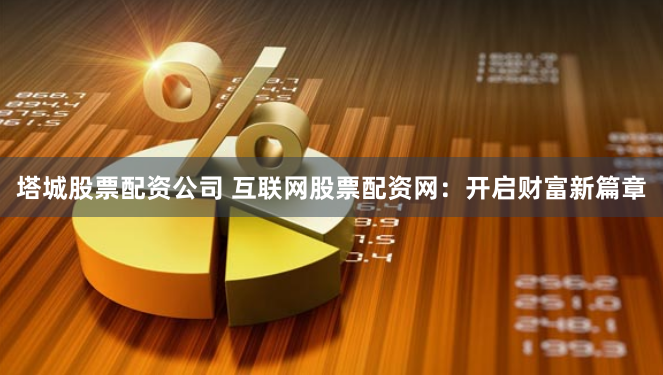 塔城股票配资公司 互联网股票配资网：开启财富新篇章