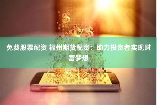 免费股票配资 福州期货配资：助力投资者实现财富梦想