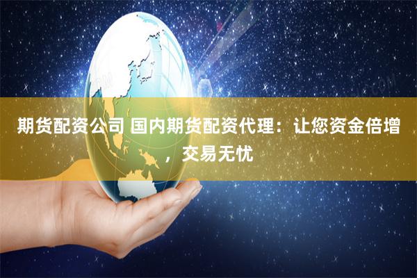 期货配资公司 国内期货配资代理：让您资金倍增，交易无忧