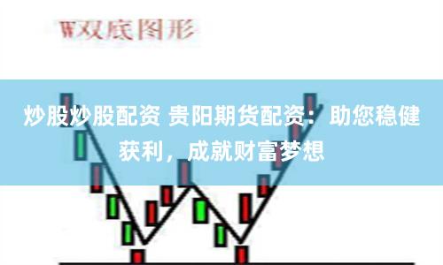 炒股炒股配资 贵阳期货配资：助您稳健获利，成就财富梦想