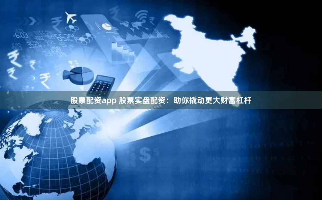 股票配资app 股票实盘配资：助你撬动更大财富杠杆