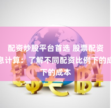 配资炒股平台首选 股票配资利息计算：了解不同配资比例下的成本