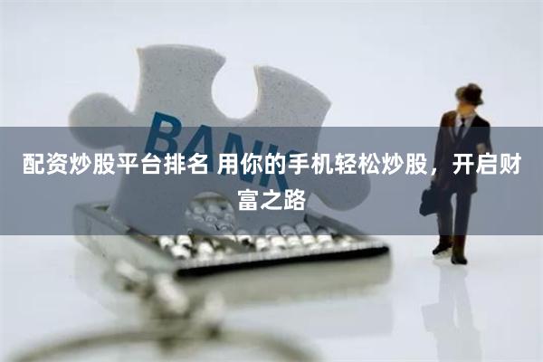 配资炒股平台排名 用你的手机轻松炒股，开启财富之路