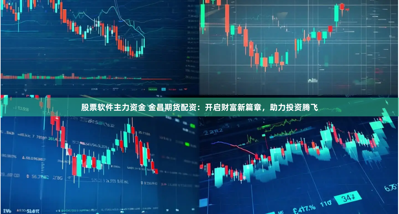 股票软件主力资金 金昌期货配资：开启财富新篇章，助力投资腾飞