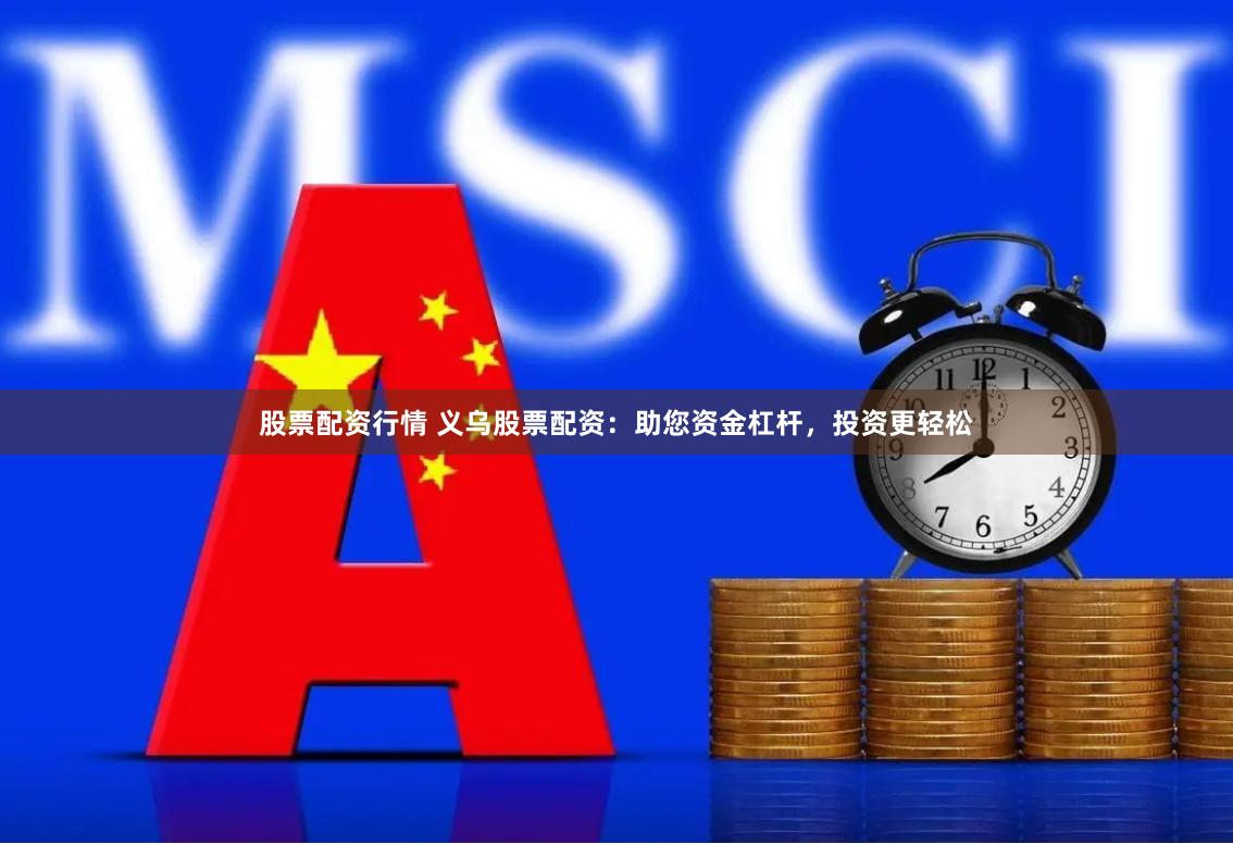 股票配资行情 义乌股票配资：助您资金杠杆，投资更轻松
