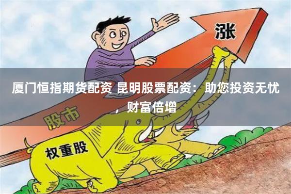 厦门恒指期货配资 昆明股票配资：助您投资无忧，财富倍增