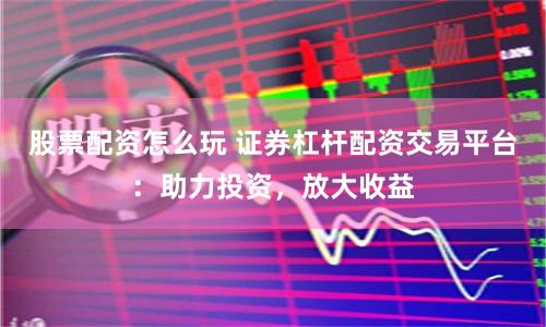 股票配资怎么玩 证券杠杆配资交易平台：助力投资，放大收益