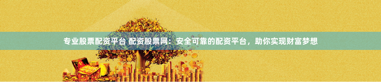 专业股票配资平台 配资股票网：安全可靠的配资平台，助你实现财富梦想