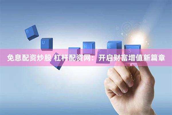 免息配资炒股 杠杆配资网：开启财富增值新篇章