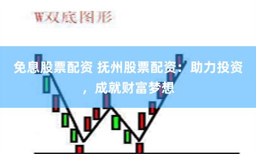 免息股票配资 抚州股票配资：助力投资，成就财富梦想