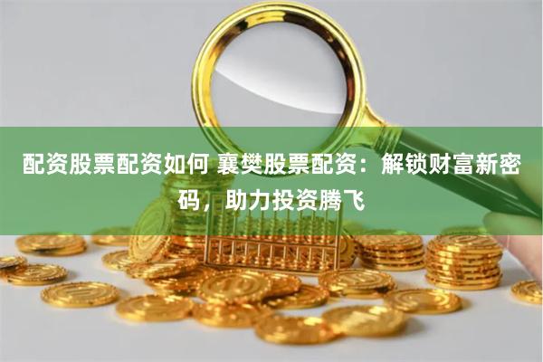 配资股票配资如何 襄樊股票配资：解锁财富新密码，助力投资腾飞