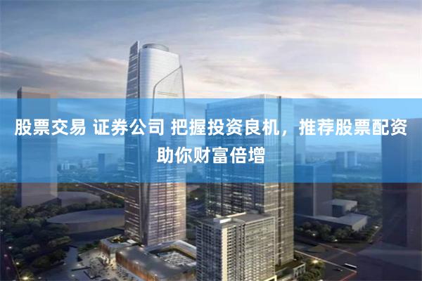 股票交易 证券公司 把握投资良机，推荐股票配资助你财富倍增