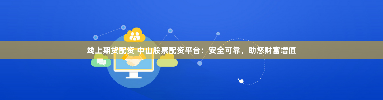 线上期货配资 中山股票配资平台：安全可靠，助您财富增值