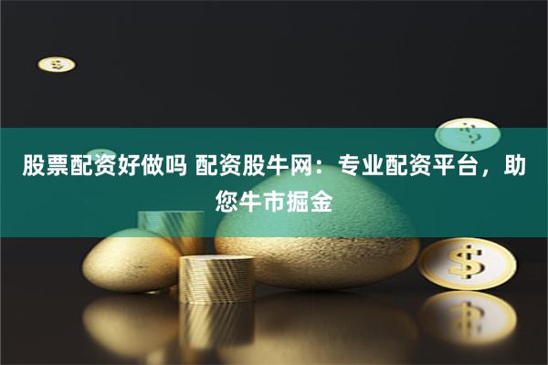 股票配资好做吗 配资股牛网：专业配资平台，助您牛市掘金