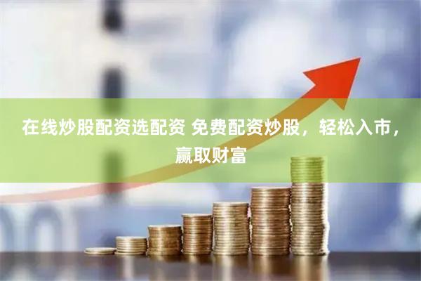 在线炒股配资选配资 免费配资炒股，轻松入市，赢取财富