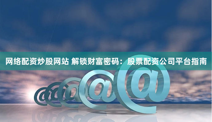 网络配资炒股网站 解锁财富密码：股票配资公司平台指南