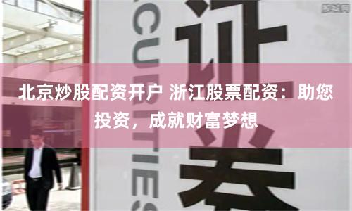北京炒股配资开户 浙江股票配资：助您投资，成就财富梦想