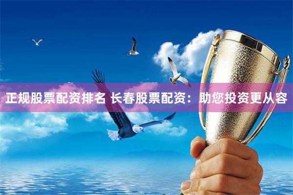 正规股票配资排名 长春股票配资：助您投资更从容