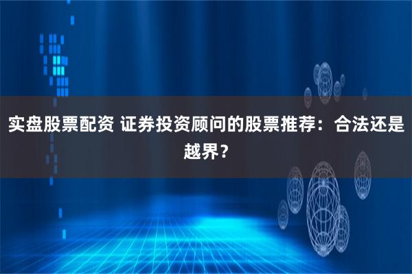实盘股票配资 证券投资顾问的股票推荐：合法还是越界？