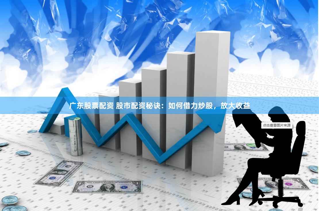 广东股票配资 股市配资秘诀：如何借力炒股，放大收益