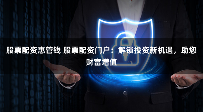 股票配资惠管钱 股票配资门户：解锁投资新机遇，助您财富增值