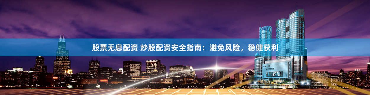 股票无息配资 炒股配资安全指南：避免风险，稳健获利