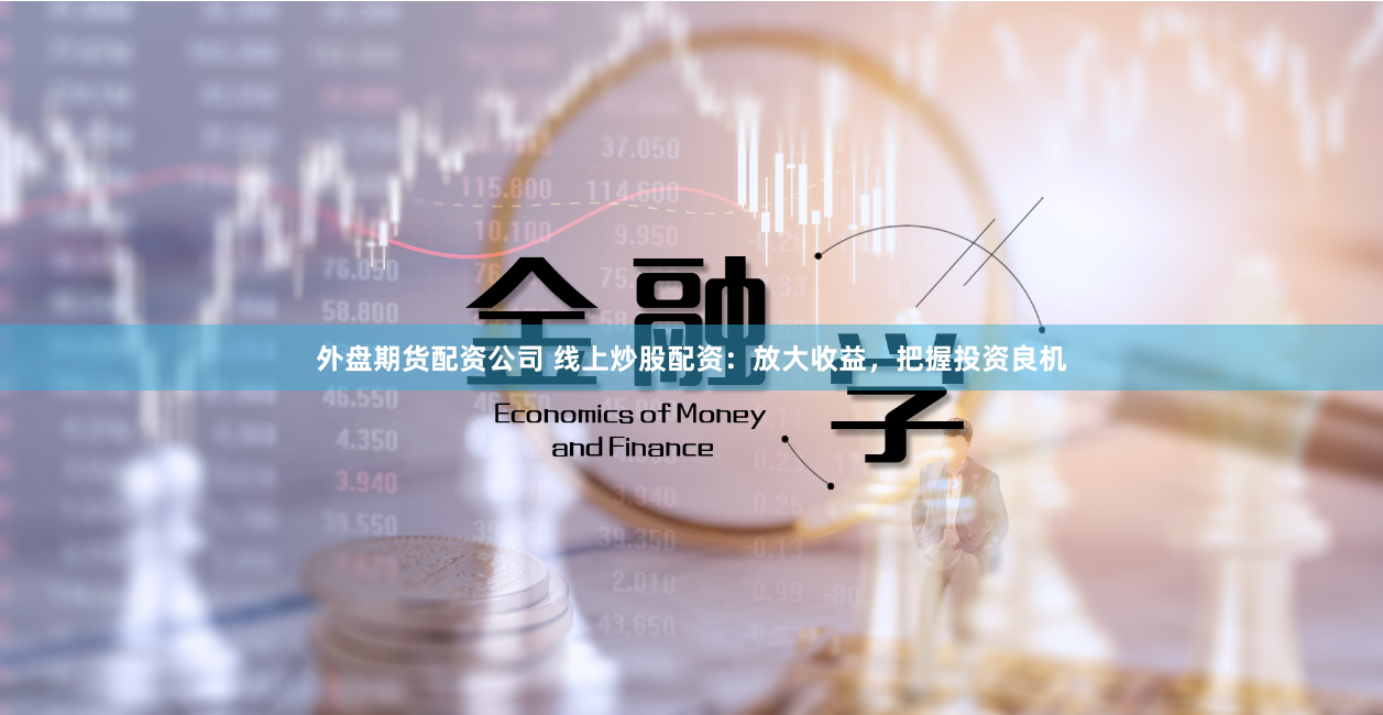 外盘期货配资公司 线上炒股配资：放大收益，把握投资良机