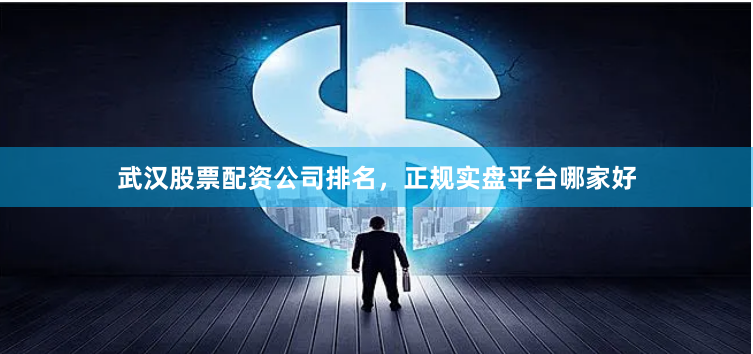 武汉股票配资公司排名，正规实盘平台哪家好