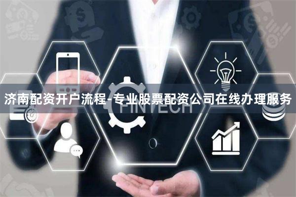 济南配资开户流程-专业股票配资公司在线办理服务