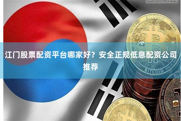 江门股票配资平台哪家好？安全正规低息配资公司推荐