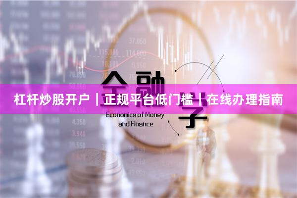 杠杆炒股开户｜正规平台低门槛｜在线办理指南