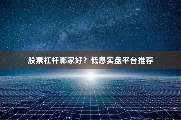 股票杠杆哪家好？低息实盘平台推荐
