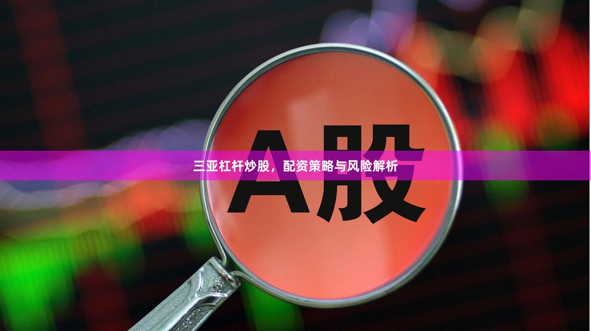 三亚杠杆炒股，配资策略与风险解析