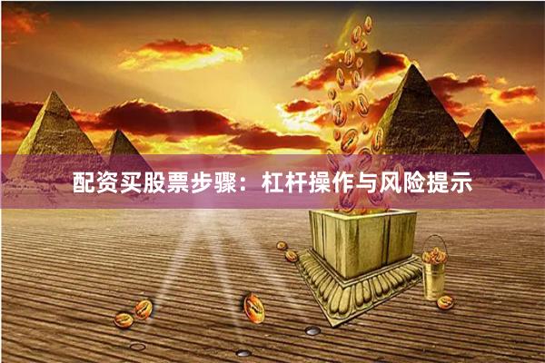 配资买股票步骤：杠杆操作与风险提示