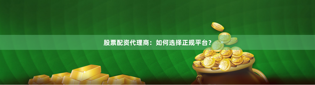 股票配资代理商：如何选择正规平台？